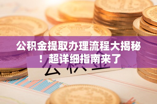 贵池公积金提取办理流程大揭秘！超详细指南来了