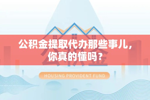 贵池公积金提取代办那些事儿，你真的懂吗？