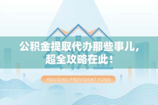 贵池公积金提取代办那些事儿,超全攻略在此! 贵池公积金提取代办那些事儿,超全攻略在此!