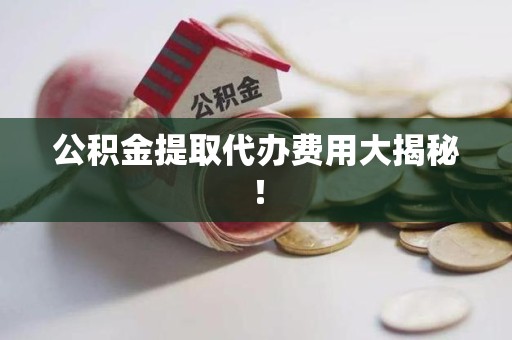 贵池公积金提取代办费用大揭秘! 贵池公积金提取代办费用大揭秘!