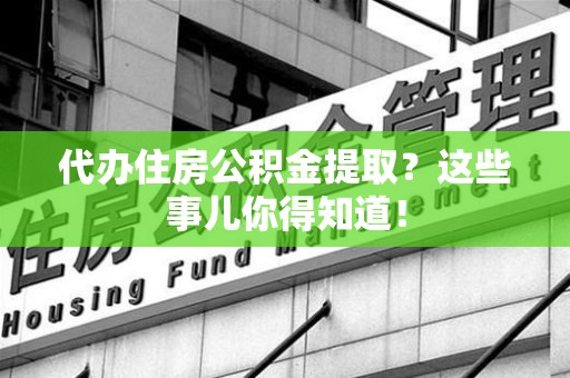 贵池代办住房公积金提取？这些事儿你得知道！