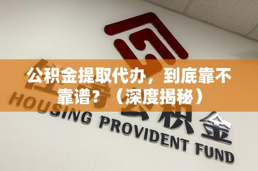 贵池公积金提取代办,到底靠不靠谱?(深度揭秘) 贵池公积金提取代办,到底靠不靠谱?(深度揭秘)