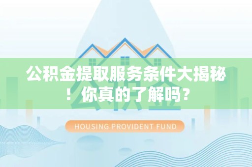 贵池公积金提取服务条件大揭秘！你真的了解吗？