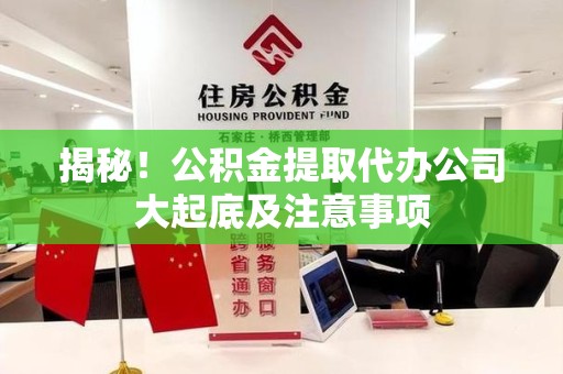 贵池揭秘！公积金提取代办公司大起底及注意事项