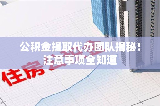 贵池公积金提取代办团队揭秘！注意事项全知道