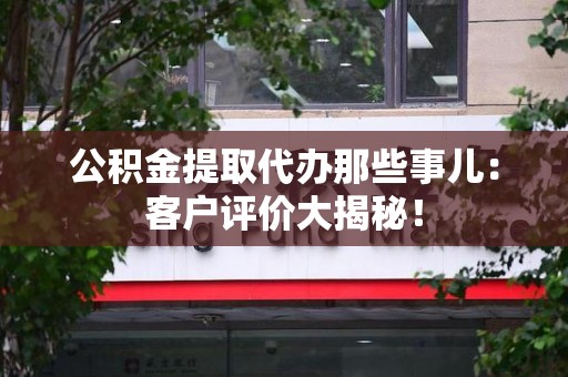 贵池公积金提取代办那些事儿：客户评价大揭秘！