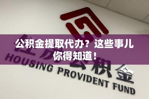 贵池公积金提取代办？这些事儿你得知道！