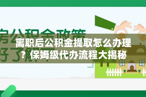 贵池离职后公积金提取怎么办理?保姆级代办流程大揭秘 贵池离职后公积金提取怎么办理?保姆级代办流程大揭秘