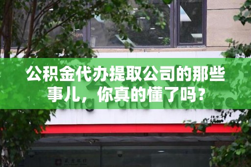 贵池公积金代办提取公司的那些事儿，你真的懂了吗？