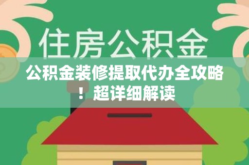 贵池公积金装修提取代办全攻略！超详细解读