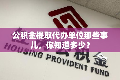 贵池公积金提取代办单位那些事儿,你知道多少? 贵池公积金提取代办单位那些事儿,你知道多少?