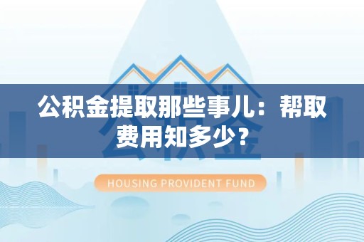 贵池公积金提取那些事儿:帮取费用知多少? 贵池公积金提取那些事儿:帮取费用知多少?