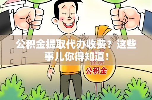 贵池公积金提取代办收费？这些事儿你得知道！