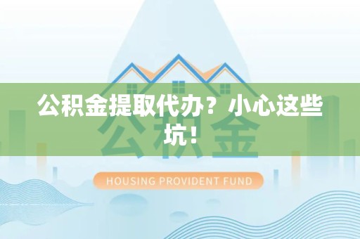 贵池公积金提取代办?小心这些坑! 贵池公积金提取代办?小心这些坑!