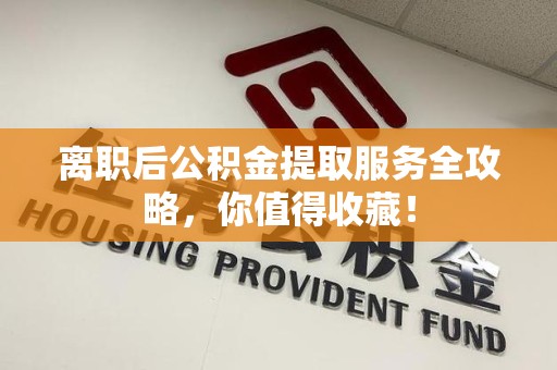 贵池离职后公积金提取服务全攻略,你值得收藏! 贵池离职后公积金提取服务全攻略,你值得收藏!
