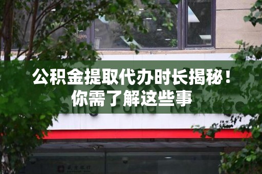 贵池公积金提取代办时长揭秘！你需了解这些事