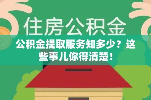 贵池公积金提取服务知多少？这些事儿你得清楚！