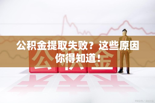 贵池公积金提取失败？这些原因你得知道！