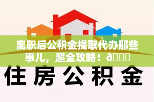 贵池离职后公积金提取代办那些事儿，超全攻略！😎