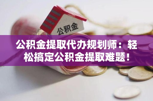 贵池公积金提取代办规划师：轻松搞定公积金提取难题！