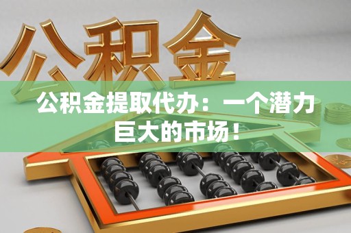 贵池公积金提取代办：一个潜力巨大的市场！