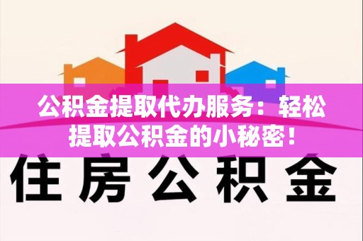 贵池公积金提取代办服务：轻松提取公积金的小秘密！