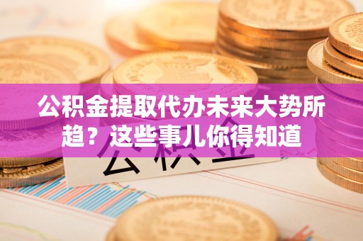 贵池公积金提取代办未来大势所趋?这些事儿你得知道 贵池公积金提取代办未来大势所趋?这些事儿你得知道