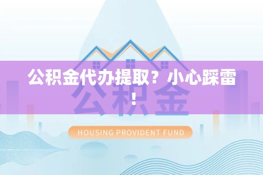 贵池公积金代办提取？小心踩雷！