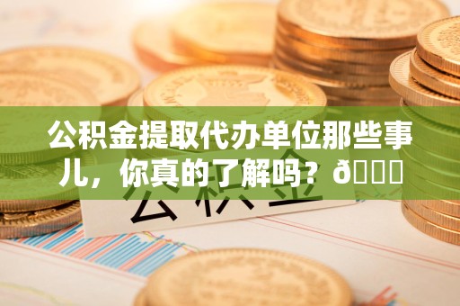 贵池公积金提取代办单位那些事儿，你真的了解吗？😎
