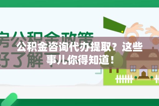 贵池公积金咨询代办提取？这些事儿你得知道！