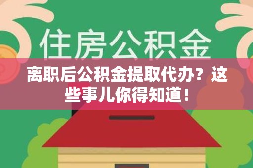 贵池离职后公积金提取代办?这些事儿你得知道! 贵池离职后公积金提取代办?这些事儿你得知道!