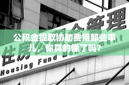 贵池公积金提取协助费用那些事儿，你真的懂了吗？