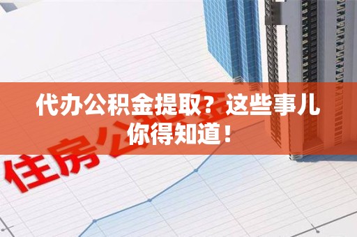 贵池代办公积金提取？这些事儿你得知道！