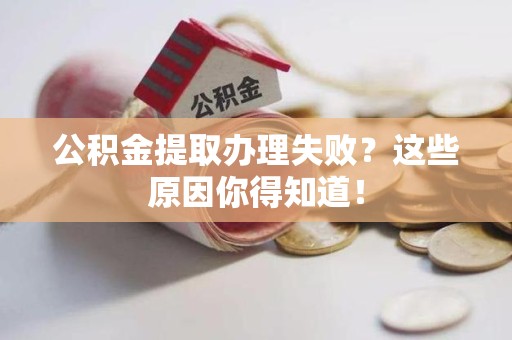 贵池公积金提取办理失败？这些原因你得知道！