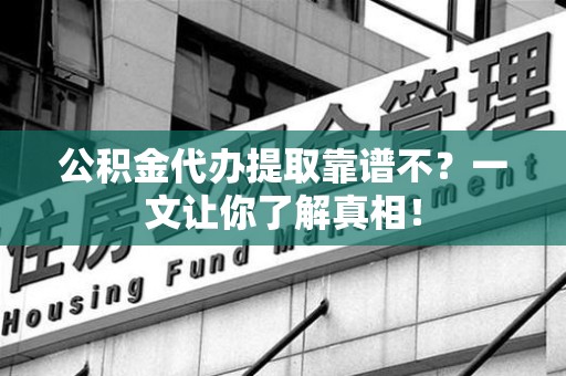 贵池公积金代办提取靠谱不？一文让你了解真相！