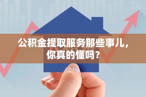 贵池公积金提取服务那些事儿，你真的懂吗？