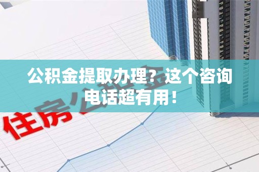 贵池公积金提取办理？这个咨询电话超有用！