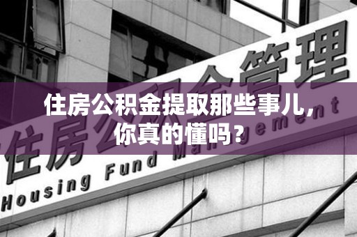 贵池住房公积金提取那些事儿，你真的懂吗？