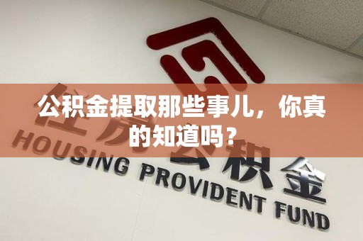 贵池公积金提取那些事儿，你真的知道吗？