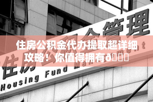 贵池住房公积金代办提取超详细攻略！你值得拥有😎