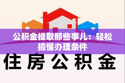 贵池公积金提取那些事儿：轻松搞懂办理条件