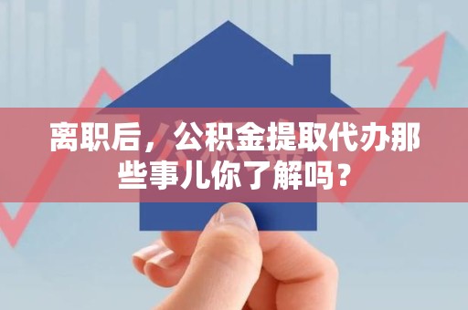 贵池离职后，公积金提取代办那些事儿你了解吗？