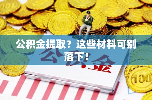 贵池公积金提取？这些材料可别落下！