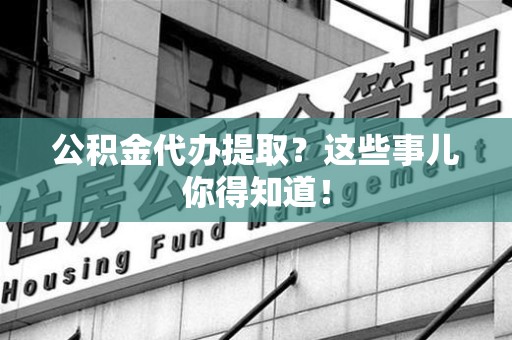 贵池公积金代办提取？这些事儿你得知道！