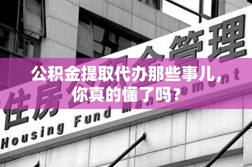 贵池公积金提取代办那些事儿，你真的懂了吗？