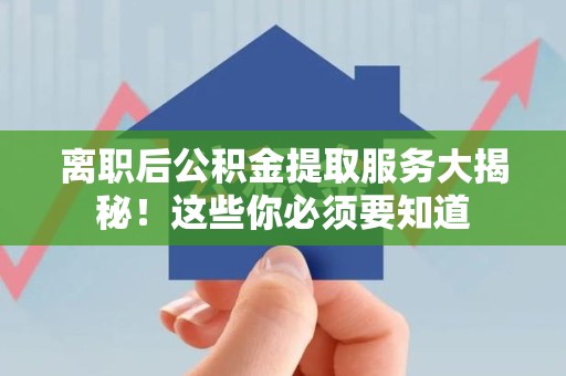 贵池离职后公积金提取服务大揭秘！这些你必须要知道