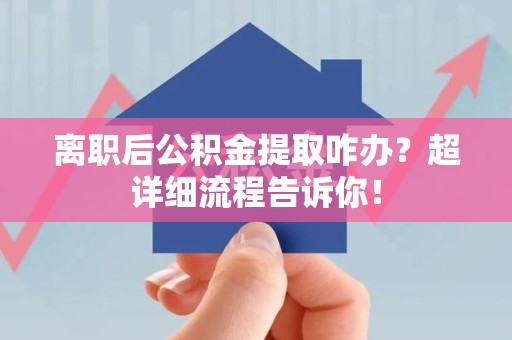 贵池离职后公积金提取咋办？超详细流程告诉你！