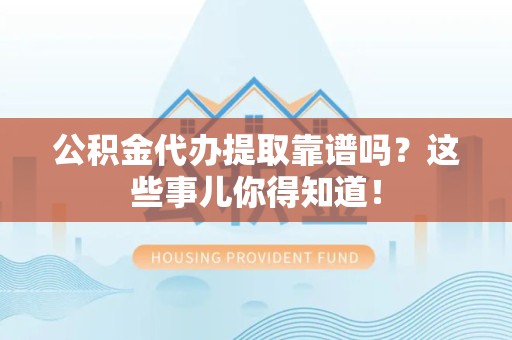贵池公积金代办提取靠谱吗?这些事儿你得知道! 贵池公积金代办提取靠谱吗?这些事儿你得知道!