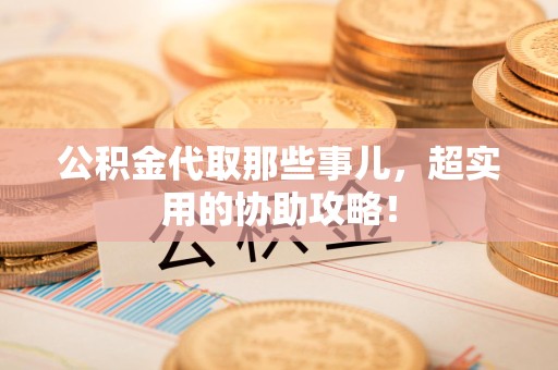 贵池公积金代取那些事儿，超实用的协助攻略！