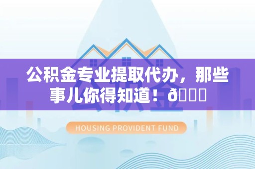 贵池公积金专业提取代办，那些事儿你得知道！😎